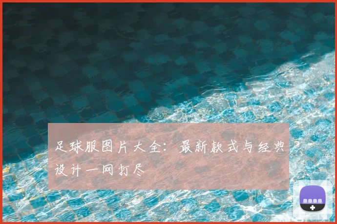 足球服图片大全:最新款式与经典设计一网打尽