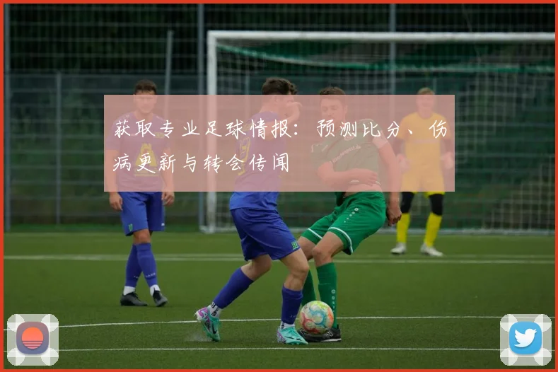 获取专业足球情报:预测比分、伤病更新与转会传闻