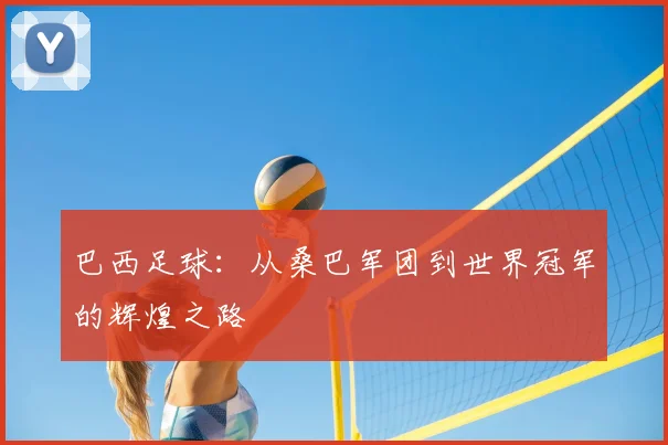 巴西足球:从桑巴军团到世界冠军的辉煌之路