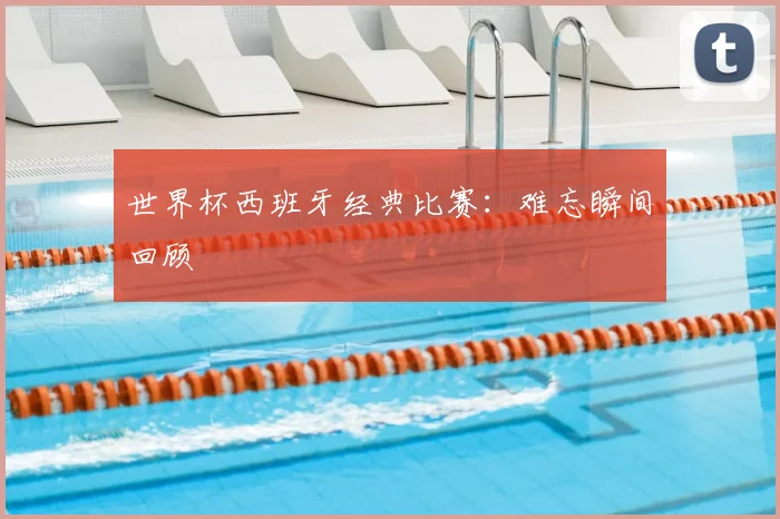 世界杯西班牙经典比赛:难忘瞬间回顾
