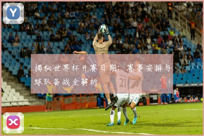 揭秘世界杯开赛日期:赛事安排与球队备战全解析