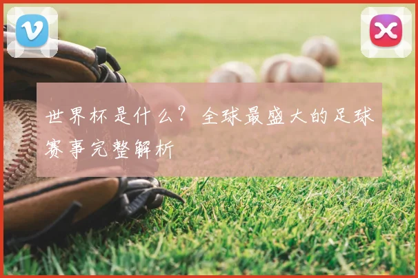 世界杯是什么?全球最盛大的足球赛事完整解析