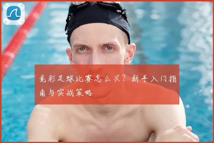 竟彩足球比赛怎么买?新手入门指南与实战策略