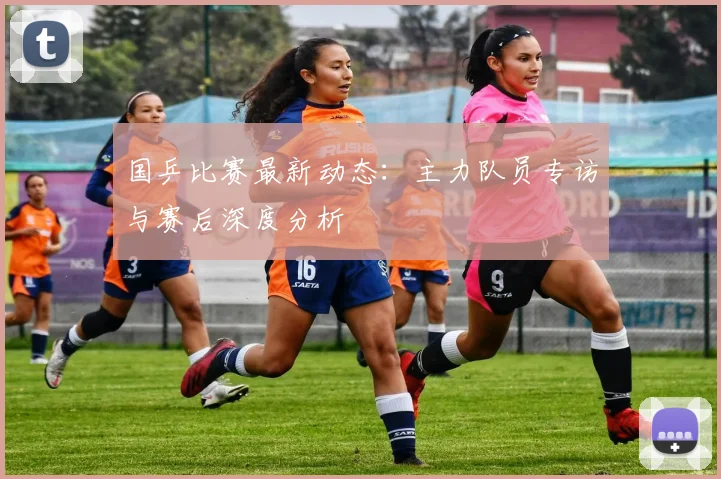 国乒比赛最新动态：主力队员专访与赛后深度分析